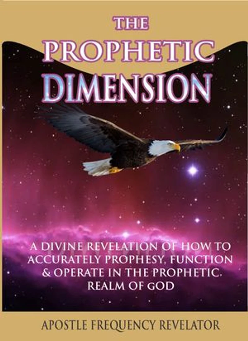The Prophetic Dimension: A Divine Revelation Of How To Accurately Prophesy, Function And Operate In The Prophetic Realm Of God