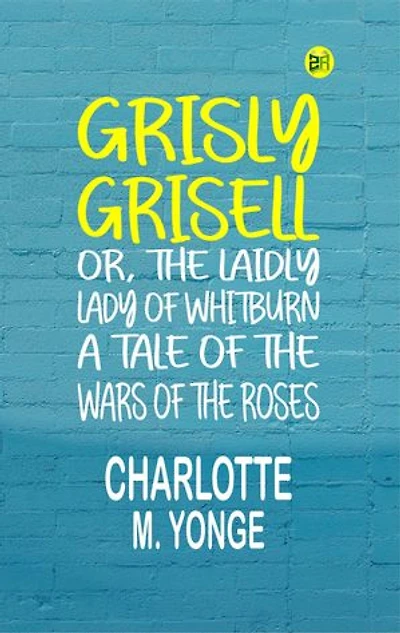 Grisly Grisell; Or, The Laidly Lady of Whitburn: A Tale of the Wars of the Roses