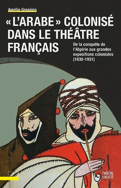 L' Arabe colonisé dans le théâtre français: de la conquête l'Algérie aux grandes expositions coloniales (1830-1931)