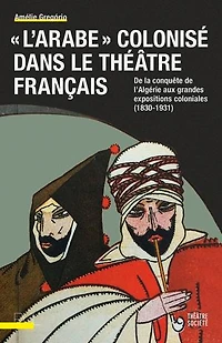 L' Arabe colonisé dans le théâtre français: de la conquête l'Algérie aux grandes expositions coloniales (1830-1931)