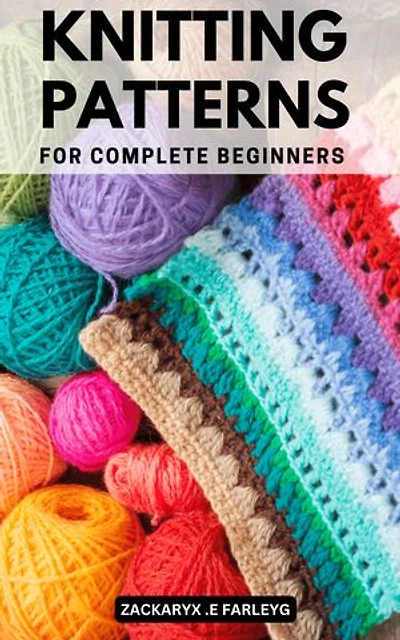 Knitting Patterns For Complete Beginners: Gorgeous Projects to Learn How to Knit Quickly from Zero | The Ultimate Book with Step-by-Step Instructions, Pictures, and Illustrations