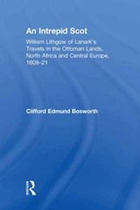 An Intrepid Scot: William Lithgow Of Lanark's Travels The Ottoman Lands, North Africa And Central Europe, 1609-21
