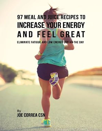 97 Meal and Juice Recipes to Increase Your Energy and Feel Great: Eliminate Fatigue and Low Energy During the Day