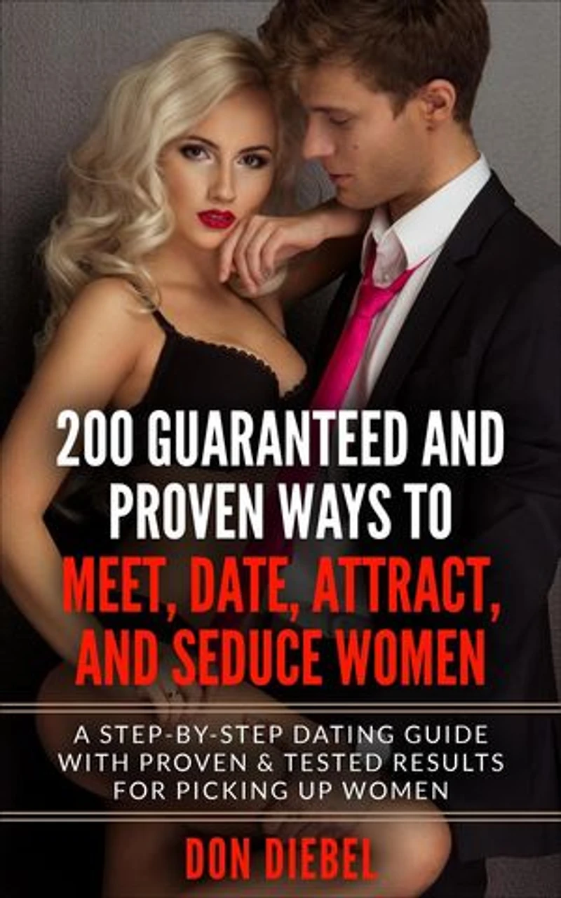 200 Guaranteed and Proven Ways to Meet, Date, Attract, and Seduce Women: A Step-by-Step Dating Guide with Proven and Tested Results for Picking Up Women