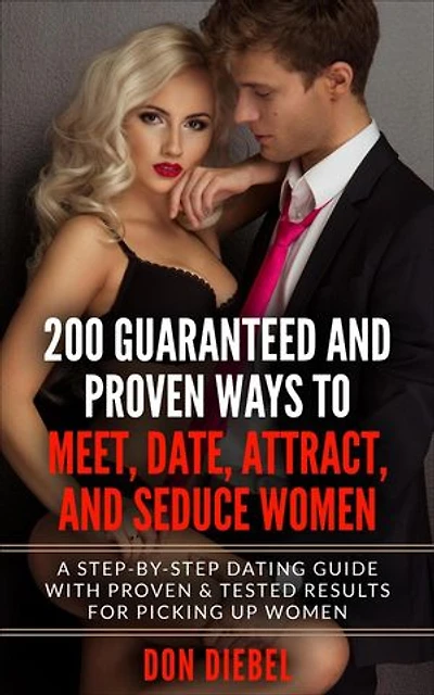 200 Guaranteed and Proven Ways to Meet, Date, Attract, and Seduce Women: A Step-by-Step Dating Guide with Proven and Tested Results for Picking Up Women