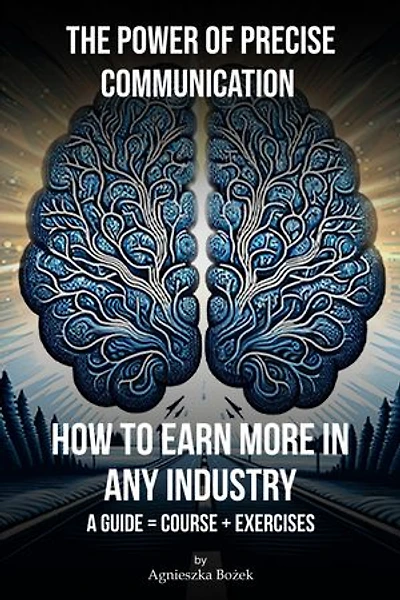 The Power Of Precise Communication: How To Earn More In Any Industry. A Guide = Course + Exercises