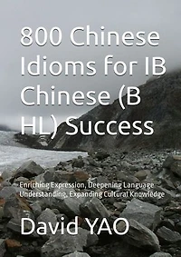 800 Chinese Idioms for IB Chinese B SL Success 解码成语，点亮IB中文考试成功之路: Enriching Expression, Deepening Language Understanding, Expanding Cultural Knowledge 拓展表达力，深化语言理解，丰富文化知识，提升阅读理解能力