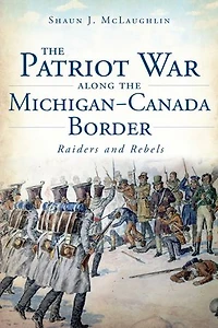 the Patriot War Along Michigan-Canada Border: Raiders and Rebels