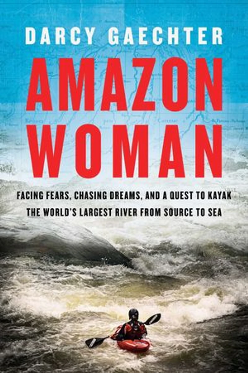 Amazon Woman: Facing Fears, Chasing Dreams, And A Quest To Kayak The World's Largest River From Source Sea