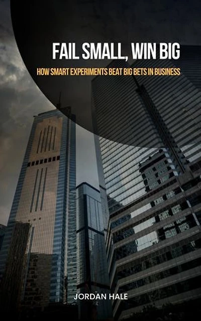 Fail Small, Win Big: How Smart Experiments Beat Big Bets in Business: How Smart Experiments Beat Big Bets in Business: Earning Your First 50 Customers When No One Knows Your Name
