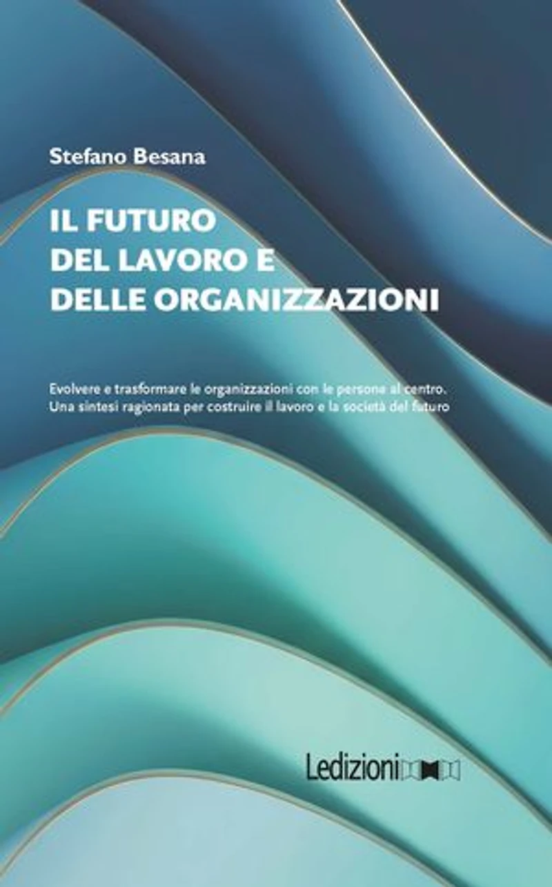 Il Futuro del Lavoro e delle Organizzazioni: Evolvere e trasformare le organizzazioni con le persone al centro. Una sintesi ragionata per costruire il lavoro e la società del futuro