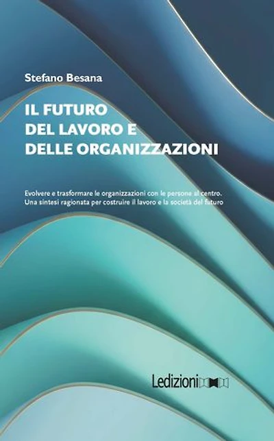 Il Futuro del Lavoro e delle Organizzazioni: Evolvere e trasformare le organizzazioni con le persone al centro. Una sintesi ragionata per costruire il lavoro e la società del futuro