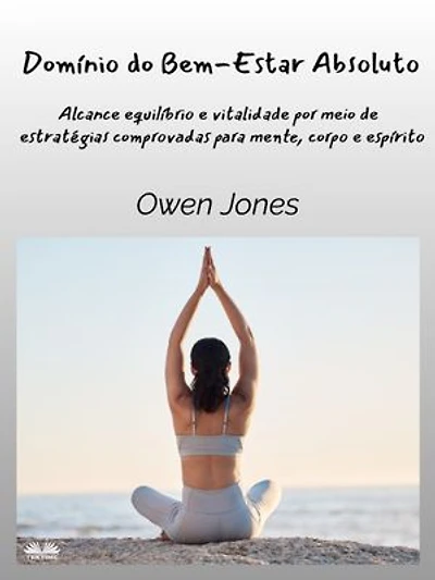 Domínio Do Bem-Estar Absoluto: Alcance Equilíbrio E Vitalidade Por Meio De Estratégias Comprovadas Para A Mente, Corpo Espírito
