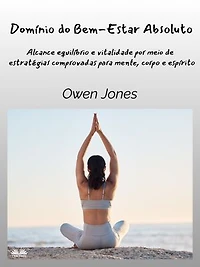 Domínio Do Bem-Estar Absoluto: Alcance Equilíbrio E Vitalidade Por Meio De Estratégias Comprovadas Para A Mente, Corpo Espírito