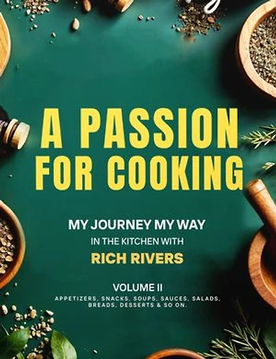 A Passion For Cooking: My Journey My Way In The Kitchen With Rich Rivers Volume II APPETIZERS, SNACKS, SOUPS, SAUCES, SALADS, BREADS, DESSERTS & SO ON.