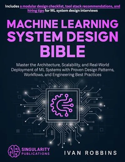 Machine Learning System Design Bible: Master the Architecture, Scalability, and Real-World Deployment of ML Systems with Proven Design Patterns, Workflows, and Engineering Best Practices