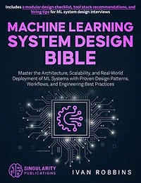 Machine Learning System Design Bible: Master the Architecture, Scalability, and Real-World Deployment of ML Systems with Proven Design Patterns, Workflows, and Engineering Best Practices
