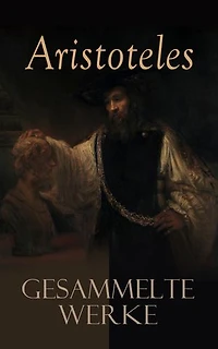 Aristoteles: Gesammelte Werke: Nikomachische Ethik + Metaphysik + Organon + Physik + Über die Dichtkunst
