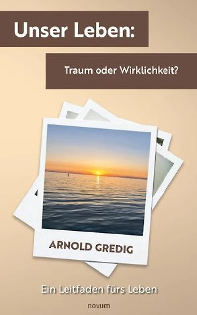 Unser Leben: Traum oder Wirklichkeit?: Ein Leitfaden fürs Leben