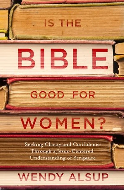 Is the Bible Good for Women?: Seeking Clarity and Confidence Through a Jesus-Centered Understanding of Scripture