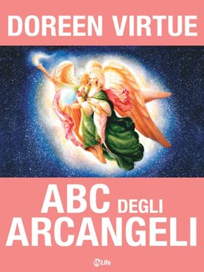 ABC degli Arcangeli: Come connettersi con gli Arcangeli Michele, Raffaele, Gabriele, Uriel e tutti gli altri per ottenere Guarigione, Protezione e Guida