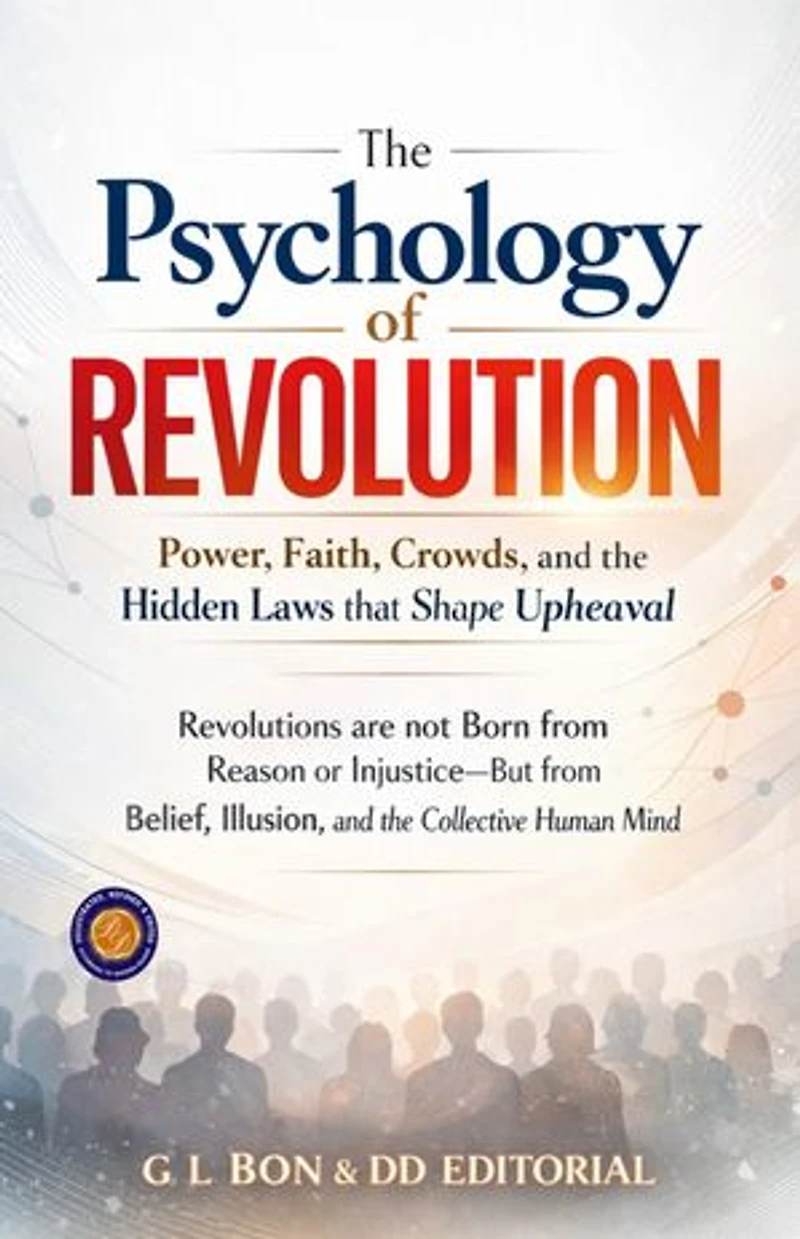 The Psychology of Revolution: Power, Faith, Crowds, and the Hidden Laws that Shape Upheaval (Illustrated, Refined and Edited): Revolutions are not Born from Reason or Injustice—But from Belief, Illusion, and the Collective Human Mind