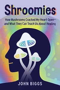 Shroomies: How Mushrooms Cracked My Heart Open—and What They Can Teach Us About Healing