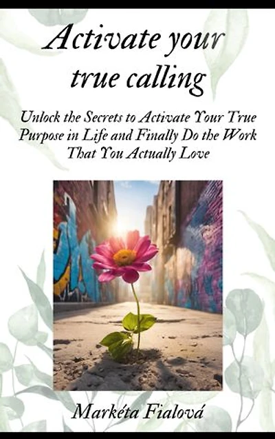 Activate your true calling: Unlock the Secrets to Activate Your True Purpose in Life and Finally Do the Work That You Actually Love.