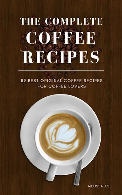 THE COMPLETE COFFEE RECIPES: 89 BEST ORIGINAL COFFEE RECIPES FOR COFFEE LOVERS