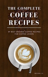 THE COMPLETE COFFEE RECIPES: 89 BEST ORIGINAL COFFEE RECIPES FOR COFFEE LOVERS