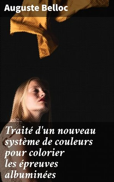 Traité d'un nouveau système de couleurs pour colorier les épreuves albuminées: Innovation des couleurs pour sublimer vos photographies