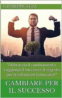 CAMBIARE PER IL SUCCESSO: "Abbraccia il cambiamento, raggiungi il successo: il segreto per trasformare la tua vita sia personale che lavorativa!"