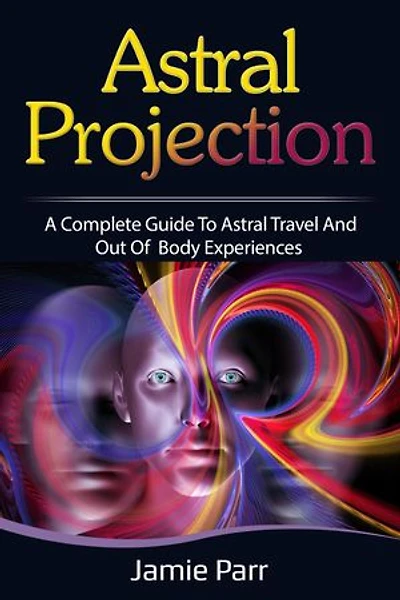 Astral Projection: A Complete Guide to Astral Travel and Out of Body Experiences