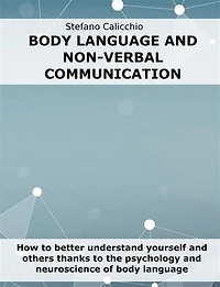 Body language and non-verbal communication: How to better understand yourself and others thanks to the psychology and neuroscience of body language