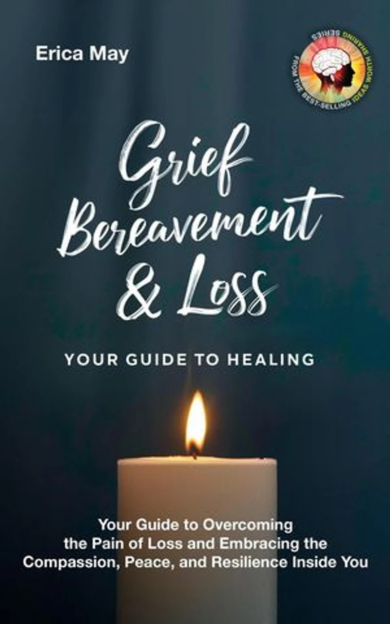 Grief, Bereavement & Loss; Your Guide to Healing: Your Guide to Overcoming the Pain of Loss and Embracing the Compassion, Peace, and Resilience Inside You