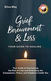 Grief, Bereavement & Loss; Your Guide to Healing: Your Guide to Overcoming the Pain of Loss and Embracing the Compassion, Peace, and Resilience Inside You