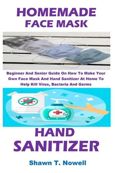 HOMEMADE FACE MASK AND HAND SANITIZER: Beginner And Senior Guide On How To Make Your Own Face Mask And Hand Sanitizer At Home To Help Kill Virus, Bacteria And Germs