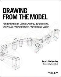 Drawing from the Model: Fundamentals of Digital Drawing, 3D Modeling, and Visual Programming Architectural Design