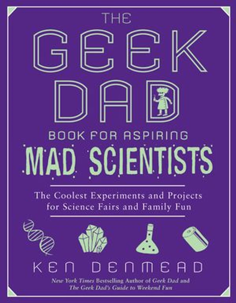 The Geek Dad Book for Aspiring Mad Scientists: Coolest Experiments and Projects Science Fairs Family Fun