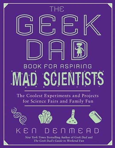 The Geek Dad Book for Aspiring Mad Scientists: Coolest Experiments and Projects Science Fairs Family Fun