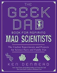 The Geek Dad Book for Aspiring Mad Scientists: Coolest Experiments and Projects Science Fairs Family Fun