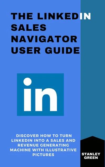 THE LINKEDIN SALES NAVIGATOR USER GUIDE: Discover How To Turn Linkddin Into A Sales and Revenue Generating Machine With Illustrative Pictures