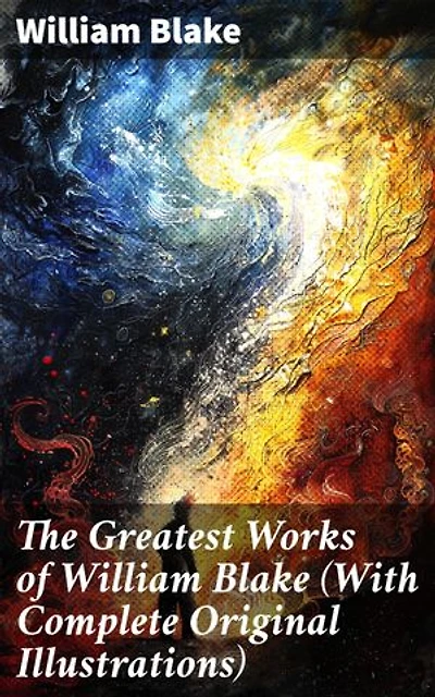 The Greatest Works of William Blake (With Complete Original Illustrations): Enriched edition. Including The Marriage of Heaven and Hell, Jerusalem, Songs of Innocence and Experience & more