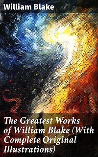 The Greatest Works of William Blake (With Complete Original Illustrations): Enriched edition. Including The Marriage of Heaven and Hell, Jerusalem, Songs of Innocence and Experience & more