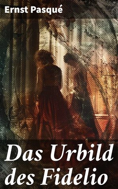 Das Urbild des Fidelio: Bereicherte Ausgabe. Die verborgenen Geheimnisse von Beethovens Musikdrama