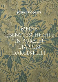 Meine Lebensgeschichte in kurzen Etappen Dargestellt: Biographie Werner Göritz