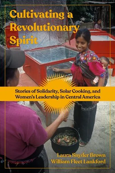 Cultivating a Revolutionary Spirit: Stories of Solidarity, Solar Cooking, and Women's Leadership Central America