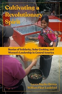 Cultivating a Revolutionary Spirit: Stories of Solidarity, Solar Cooking, and Women's Leadership Central America