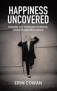 Happiness Uncovered: Finding Joy Through Purpose, Growth and Resilience