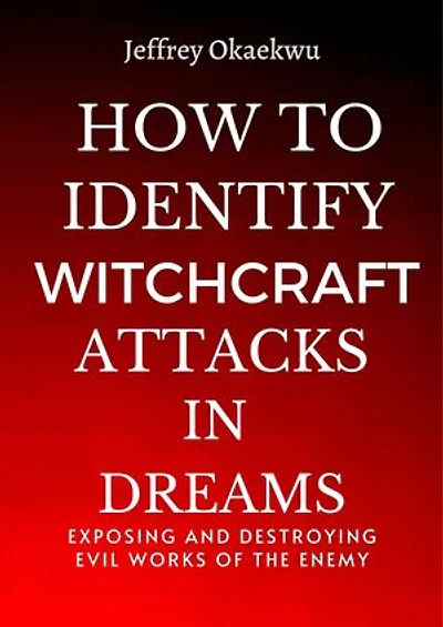HOW TO IDENTIFY WITCHCRAFT ATTACKS IN DREAMS: Exposing and destroying evil works of the Enemy